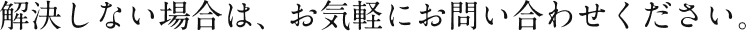 解決しない場合は、お気軽にお問い合わせください。