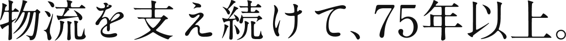 物流を支え続けて、75年以上。